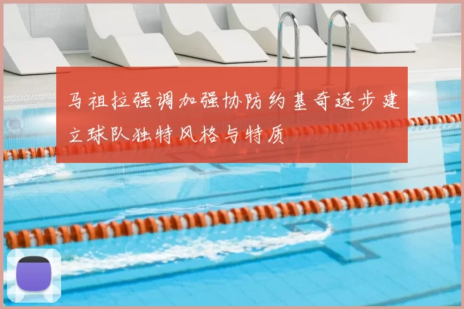 马祖拉强调加强协防约基奇逐步建立球队独特风格与特质