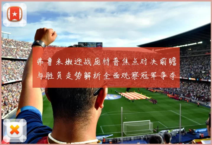 弗鲁米嫩迎战庞特普焦点对决前瞻与胜负走势解析全面观察冠军争夺