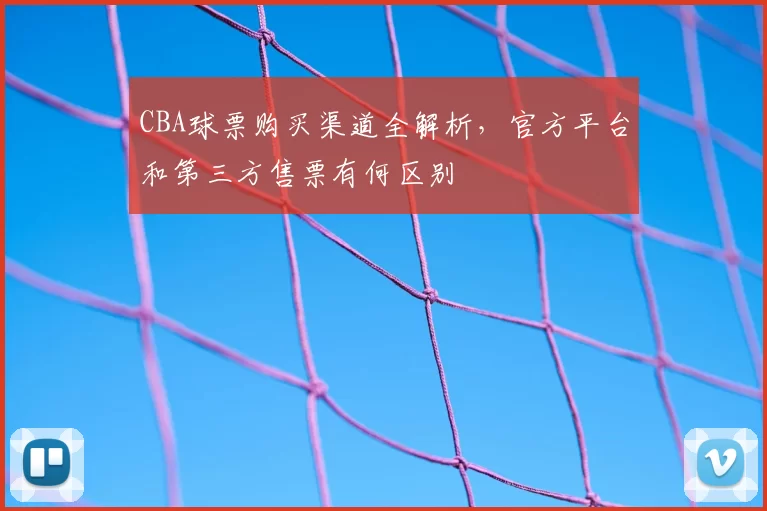 CBA球票购买渠道全解析，官方平台和第三方售票有何区别