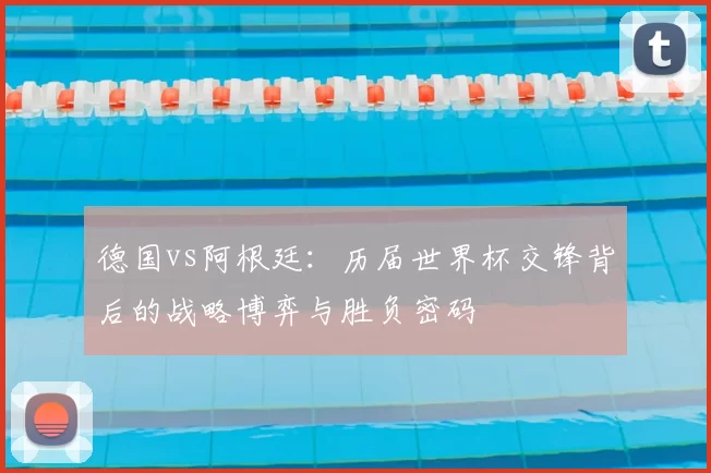 德国vs阿根廷：历届世界杯交锋背后的战略博弈与胜负密码