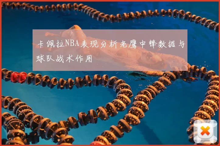 卡佩拉NBA表现分析老鹰中锋数据与球队战术作用
